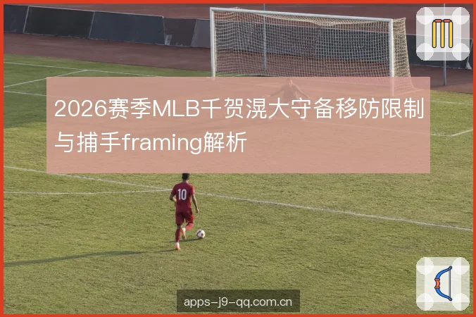 2026赛季MLB千贺滉大守备移防限制与捕手framing解析
