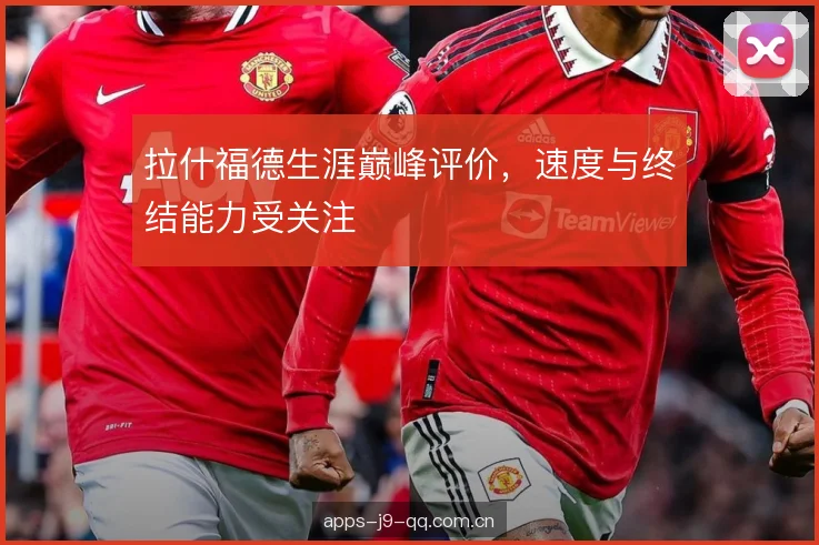 拉什福德生涯巅峰评价，速度与终结能力受关注